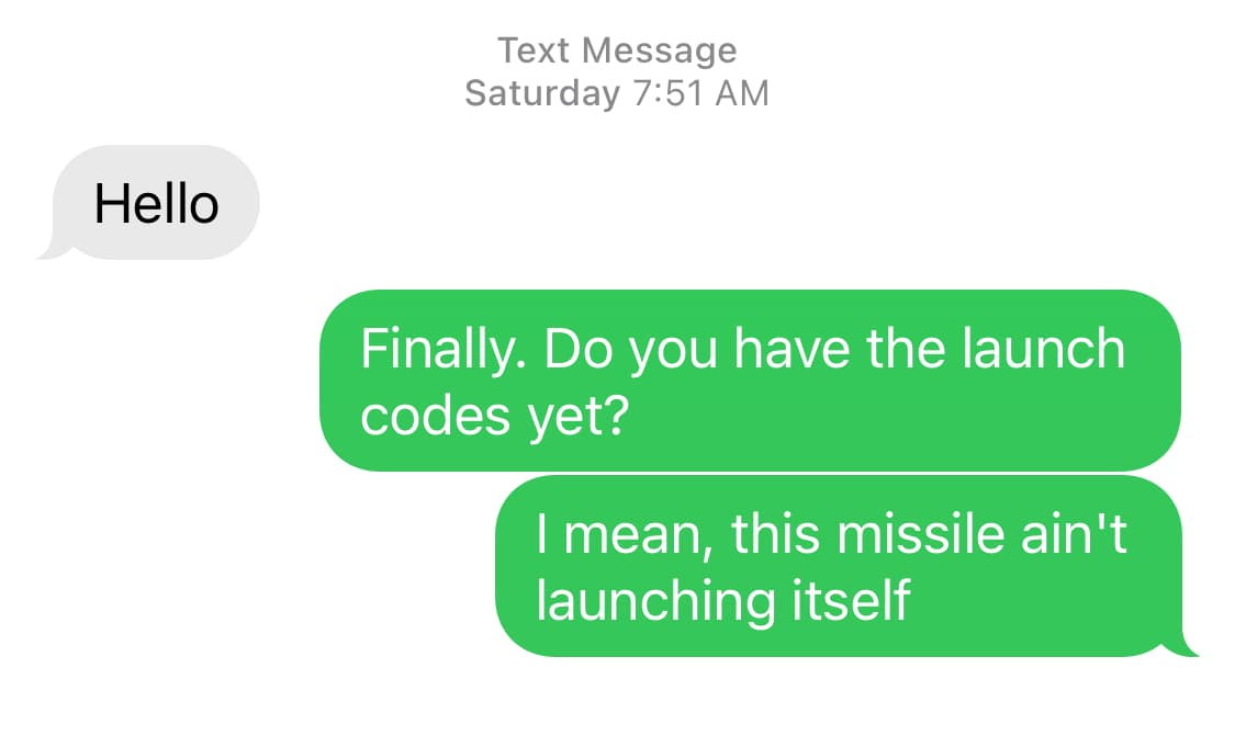 Screenshot. Them: Hello / Me: Finally. Do you have the launch codes yet? I mean, this missile ain't launching itself